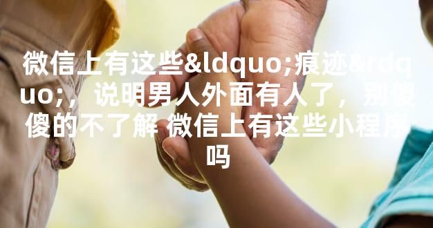 微信上有这些“痕迹”，说明男人外面有人了，别傻